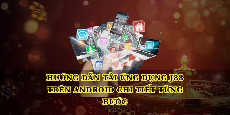 Hướng dẫn tải ứng dụng J88 trên Android chi tiết từng bước