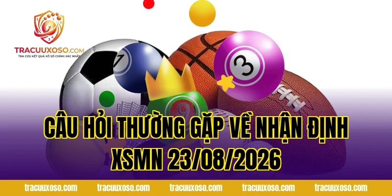 Câu Hỏi Thường Gặp Về Nhận Định XSMN 23/08/2026
