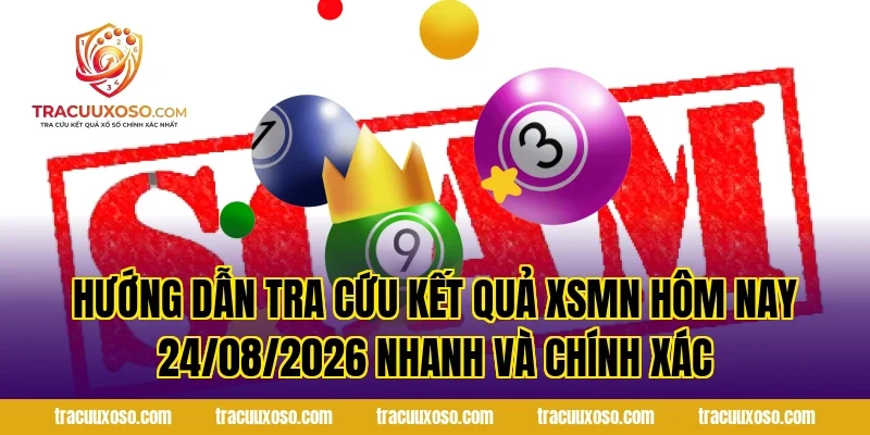 Hướng Dẫn Tra Cứu Kết Quả XSMN Hôm Nay 24/08/2026 Nhanh Và Chính Xác