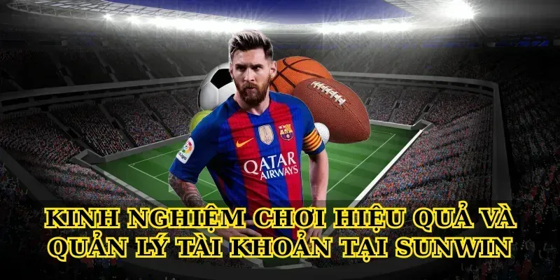 Kinh nghiệm chơi hiệu quả và quản lý tài khoản tại Sunwin