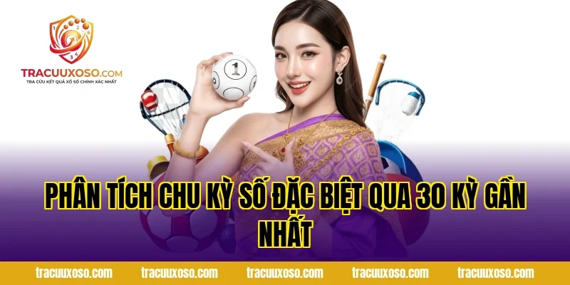 Phân Tích Chu Kỳ Số Đặc Biệt Qua 30 Kỳ Gần Nhất