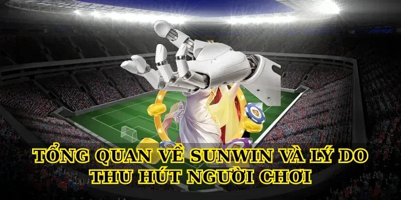 Tổng quan về Sunwin và lý do thu hút người chơi