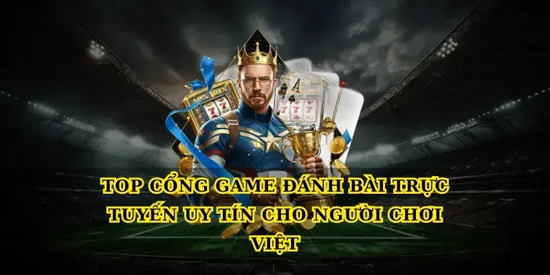 Top cổng game đánh bài trực tuyến uy tín cho người chơi Việt