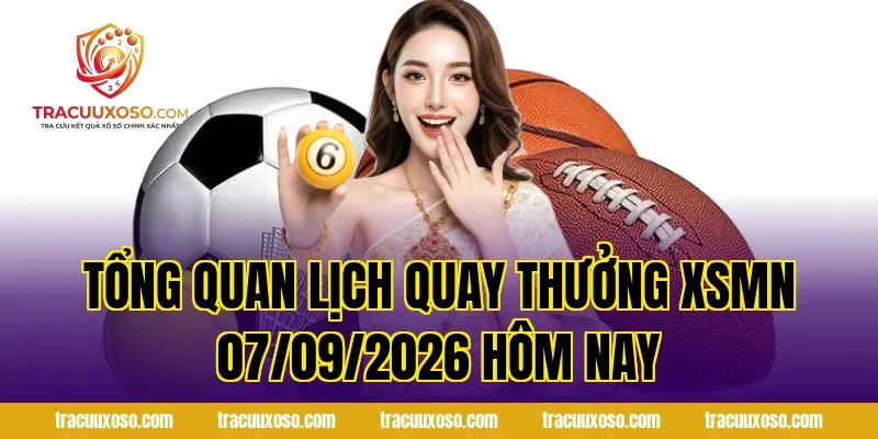 Tổng Quan Lịch Quay Thưởng XSMN 07/09/2026 Hôm Nay
